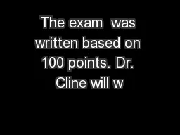 The exam  was written based on 100 points. Dr. Cline will w