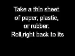 Take a thin sheet of paper, plastic, or rubber. Roll,right back to its
