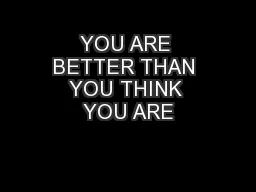 YOU ARE BETTER THAN YOU THINK YOU ARE
