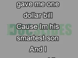 Smart My dad gave me one dollar bill Cause Im his smartest son And I swapped it 