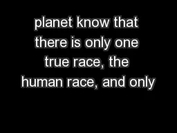 planet know that there is only one true race, the human race, and only