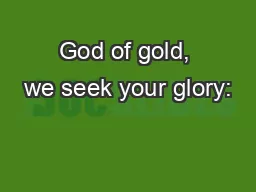 God of gold, we seek your glory:
