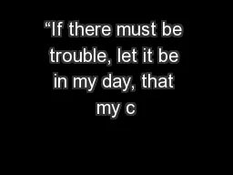 “If there must be trouble, let it be in my day, that my c