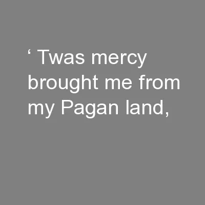 ‘ Twas mercy brought me from my Pagan land,