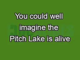 You could well imagine the Pitch Lake is alive