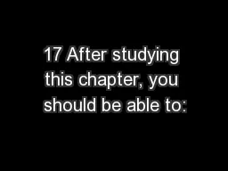 17 After studying this chapter, you should be able to: