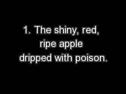 1. The shiny, red, ripe apple dripped with poison.