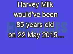 Harvey Milk would’ve been 85 years old on 22 May 2015…
