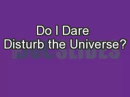 Do I Dare Disturb the Universe?