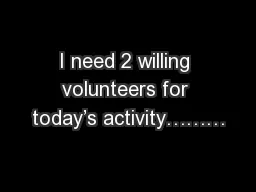 I need 2 willing volunteers for today’s activity………