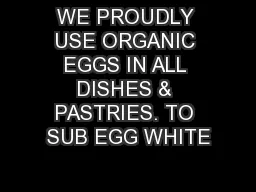 WE PROUDLY USE ORGANIC EGGS IN ALL DISHES & PASTRIES. TO SUB EGG WHITE