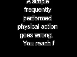 A simple frequently performed physical action goes wrong.  You reach f