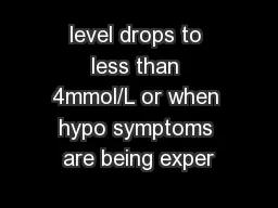level drops to less than 4mmol/L or when hypo symptoms are being exper
