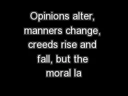 Opinions alter, manners change, creeds rise and fall, but the moral la
