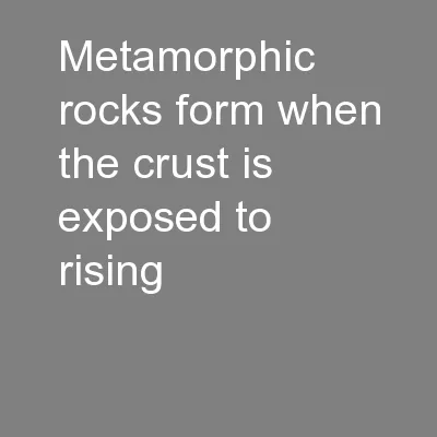 Metamorphic rocks form when the crust is exposed to rising