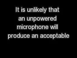 It is unlikely that an unpowered microphone will produce an acceptable