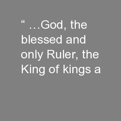 “ …God, the blessed and only Ruler, the King of kings a