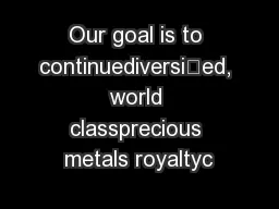 Our goal is to continuediversied, world classprecious metals royaltyc