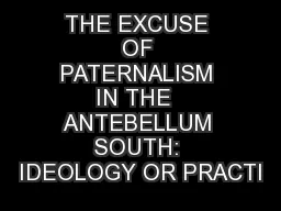 THE EXCUSE OF PATERNALISM IN THE  ANTEBELLUM SOUTH: IDEOLOGY OR PRACTI