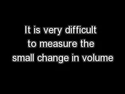 It is very difficult to measure the small change in volume
