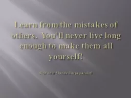Learn from the mistakes of others.  You’ll never live lon