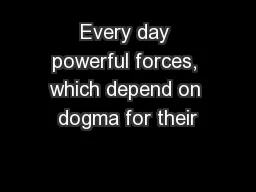 Every day powerful forces, which depend on dogma for their