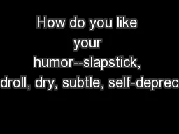 How do you like your humor--slapstick, droll, dry, subtle, self-deprec