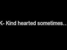 K- Kind hearted sometimes…