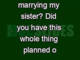 What about marrying my sister? Did you have this whole thing planned o