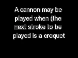 A cannon may be played when (the next stroke to be played is a croquet