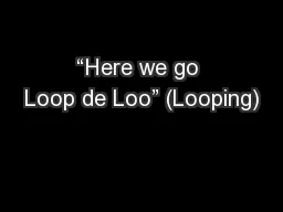 “Here we go Loop de Loo” (Looping)