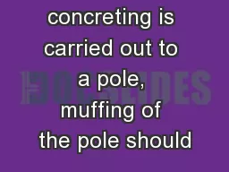 Where concreting is carried out to a pole, muffing of the pole should