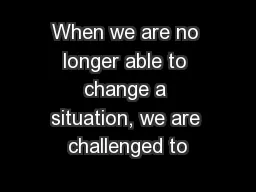 When we are no longer able to change a situation, we are challenged to