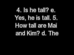 4. Is he tall? e. Yes, he is tall. 5. How tall are Mai and Kim? d. The
