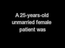 A 25-years-old unmarried female patient was