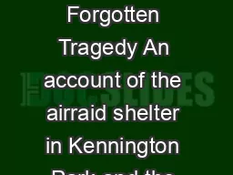 Rob Pateman Published by The Friends of Kennington Park Kenningtons Forgotten Tragedy An account of the airraid shelter in Kennington Park and the memorial to the victims killed in Lambeths worst Wor