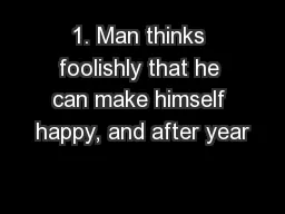 1. Man thinks foolishly that he can make himself happy, and after year