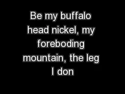Be my buffalo head nickel, my foreboding mountain, the leg I don