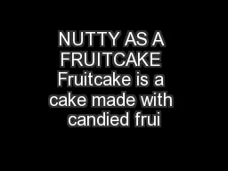 NUTTY AS A FRUITCAKE Fruitcake is a cake made with candied frui