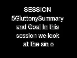 SESSION 5GluttonySummary and Goal In this session we look at the sin o