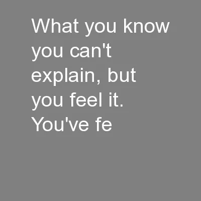 What you know you can't explain, but you feel it. You've fe