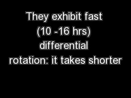 They exhibit fast (10 -16 hrs) differential rotation: it takes shorter