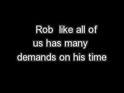     Rob  like all of us has many demands on his time
