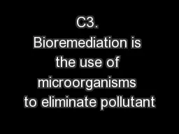 C3. Bioremediation is the use of microorganisms to eliminate pollutant