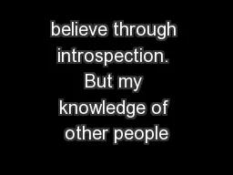 believe through introspection. But my knowledge of other people