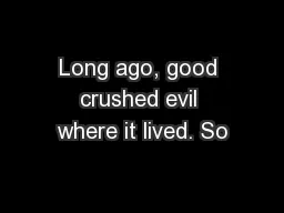 Long ago, good crushed evil where it lived. So