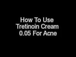 How To Use Tretinoin Cream 0.05 For Acne