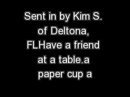 Sent in by Kim S. of Deltona, FLHave a friend at a table.a paper cup a