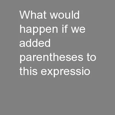 What would happen if we added parentheses to this expressio