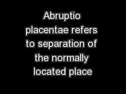 Abruptio placentae refers to separation of the normally located place